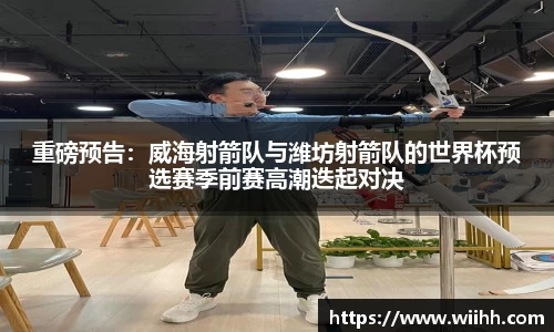 重磅预告：威海射箭队与潍坊射箭队的世界杯预选赛季前赛高潮迭起对决