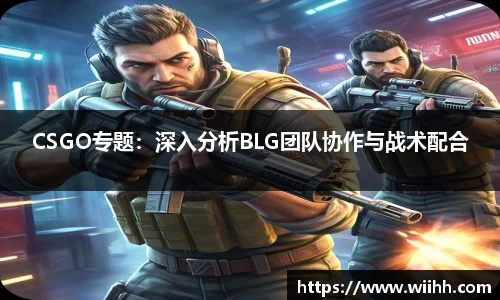 CSGO专题：深入分析BLG团队协作与战术配合