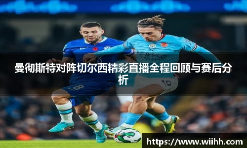曼彻斯特对阵切尔西精彩直播全程回顾与赛后分析