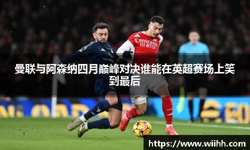 曼联与阿森纳四月巅峰对决谁能在英超赛场上笑到最后